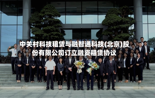 中关村科技租赁与融智通科技(北京)股份有限公司订立融资租赁协议-第3张图片