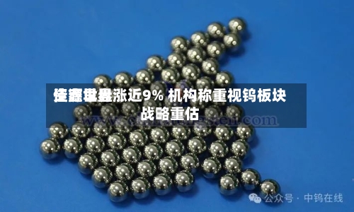 佳鑫世界资源早盘涨近9% 机构称重视钨板块战略重估