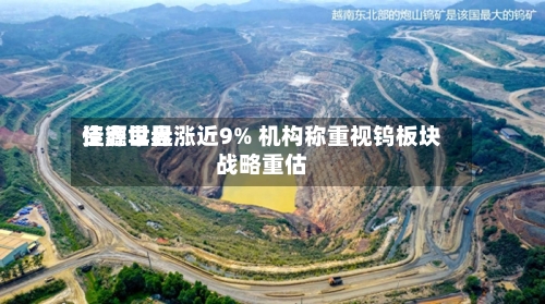 佳鑫世界
资源早盘涨近9% 机构称重视钨板块战略重估-第3张图片