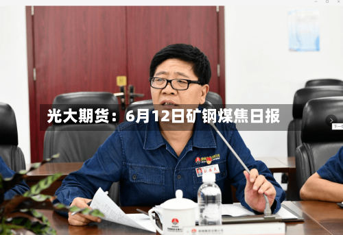 光大期货：6月12日矿钢煤焦日报-第2张图片