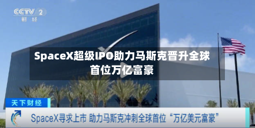 SpaceX超级IPO助力马斯克晋升全球首位万亿富豪