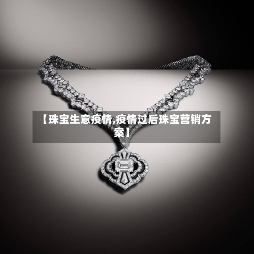 【珠宝生意疫情,疫情过后珠宝营销方案】-第2张图片