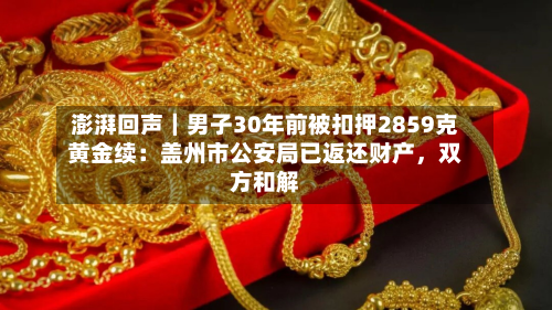 澎湃回声｜男子30年前被扣押2859克黄金续：盖州市公安局已返还财产，双方和解