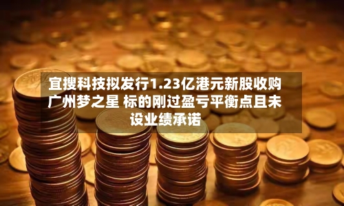 宜搜科技拟发行1.23亿港元新股收购广州梦之星 标的刚过盈亏平衡点且未设业绩承诺-第2张图片