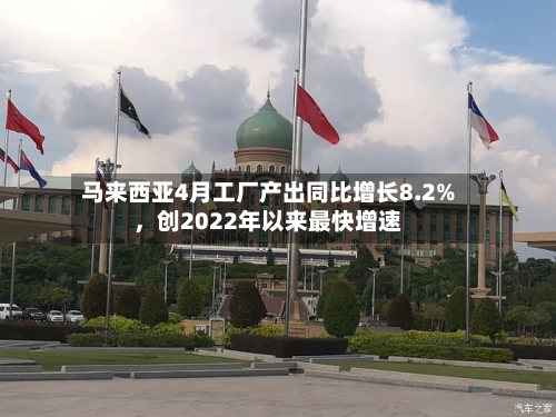 马来西亚4月工厂产出同比增长8.2%，创2022年以来最快增速-第3张图片