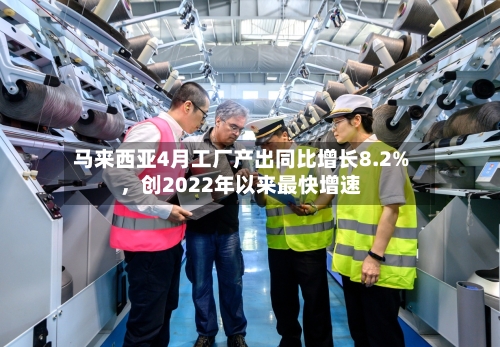 马来西亚4月工厂产出同比增长8.2%，创2022年以来最快增速