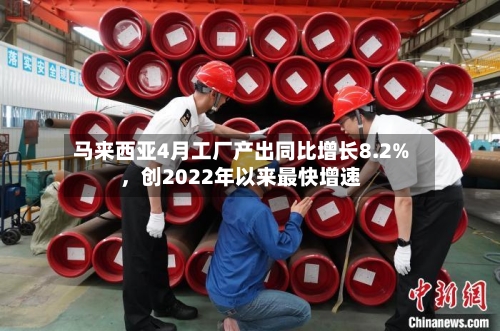 马来西亚4月工厂产出同比增长8.2%，创2022年以来最快增速-第2张图片