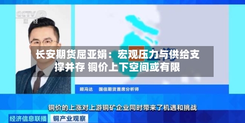 长安期货屈亚娟：宏观压力与供给支撑并存 铜价上下空间或有限