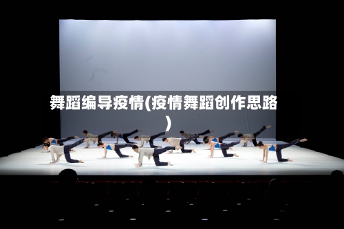 舞蹈编导疫情(疫情舞蹈创作思路)