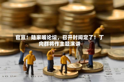 官宣！陆家嘴论坛，召开时间定了！丁向群将作主题演讲