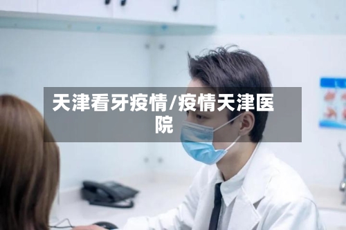 天津看牙疫情/疫情天津医院-第3张图片