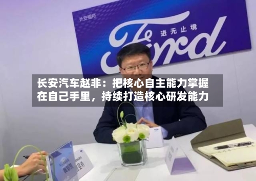 长安汽车赵非：把核心自主能力掌握在自己手里，持续打造核心研发能力