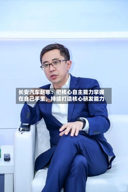 长安汽车赵非：把核心自主能力掌握在自己手里，持续打造核心研发能力-第2张图片