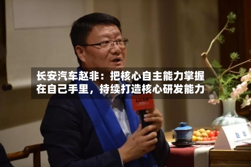 长安汽车赵非：把核心自主能力掌握在自己手里，持续打造核心研发能力-第3张图片