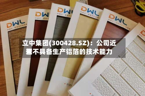立中集团(300428.SZ)：公司近来暂不具备生产铝箔的技术能力