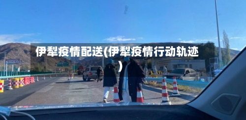 伊犁疫情配送(伊犁疫情行动轨迹)-第3张图片