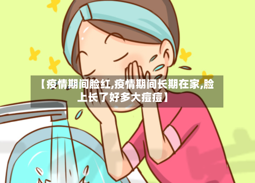 【疫情期间脸红,疫情期间长期在家,脸上长了好多大痘痘】