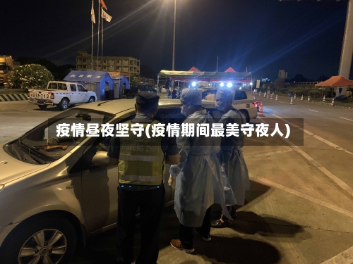 疫情昼夜坚守(疫情期间最美守夜人)-第3张图片