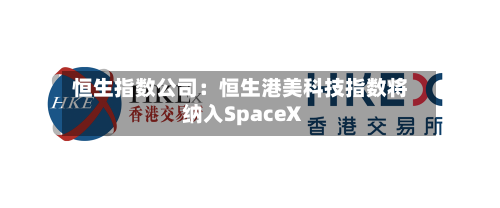 恒生指数公司：恒生港美科技指数将纳入SpaceX