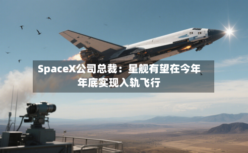 SpaceX公司总裁：星舰有望在今年年底实现入轨飞行-第2张图片