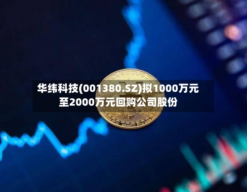 华纬科技(001380.SZ)拟1000万元至2000万元回购公司股份