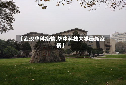 【武汉华科疫情,华中科技大学最新疫情】