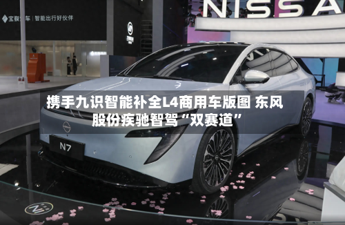 携手九识智能补全L4商用车版图 东风股份疾驰智驾“双赛道”