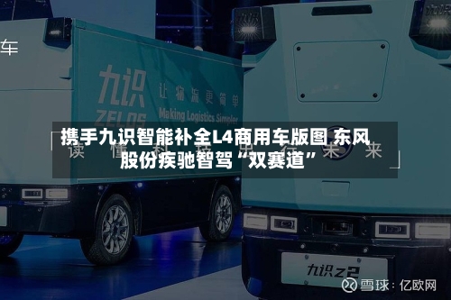携手九识智能补全L4商用车版图 东风股份疾驰智驾“双赛道”-第3张图片