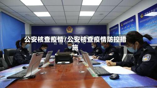 公安核查疫情/公安核查疫情防控措施-第3张图片