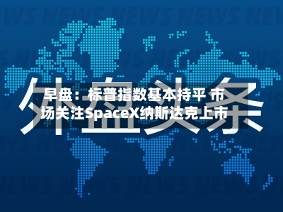 早盘：标普指数基本持平 市场关注SpaceX纳斯达克上市