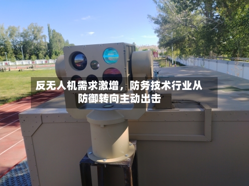 反无人机需求激增，防务技术行业从防御转向主动出击