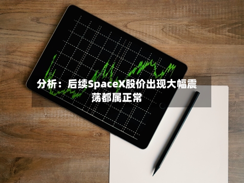 分析：后续SpaceX股价出现大幅震荡都属正常
