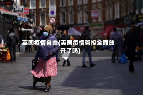 英国疫情自由(英国疫情管控全面放开了吗)-第2张图片