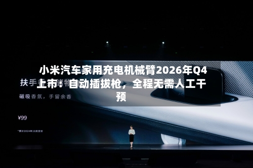 小米汽车家用充电机械臂2026年Q4上市：自动插拔枪，全程无需人工干预