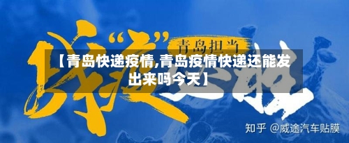 【青岛快递疫情,青岛疫情快递还能发出来吗今天】-第2张图片