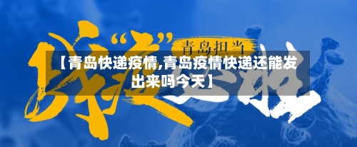 【青岛快递疫情,青岛疫情快递还能发出来吗今天】-第3张图片