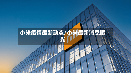 小米疫情最新动态/小米最新消息曝光-第3张图片