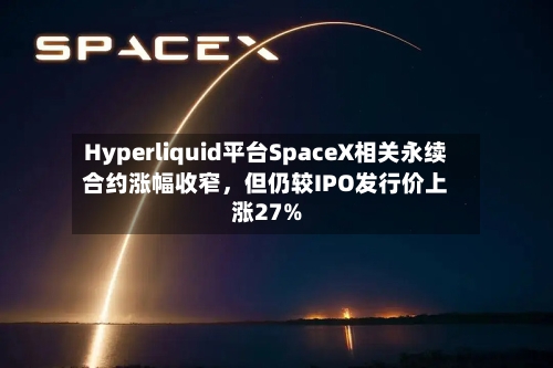 Hyperliquid平台SpaceX相关永续合约涨幅收窄，但仍较IPO发行价上涨27%