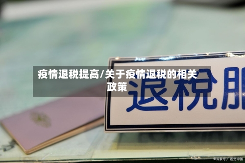 疫情退税提高/关于疫情退税的相关政策-第3张图片