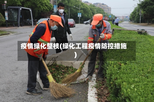 疫情绿化整枝(绿化工程疫情防控措施)-第2张图片