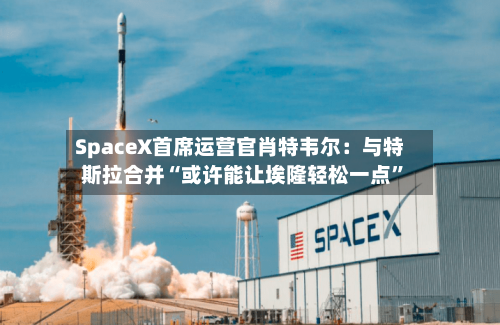 SpaceX首席运营官肖特韦尔：与特斯拉合并“或许能让埃隆轻松一点”