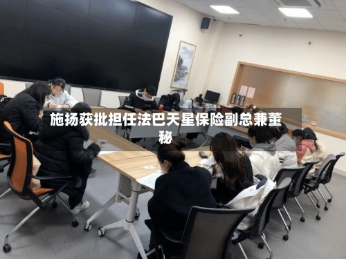 施扬获批担任法巴天星保险副总兼董秘