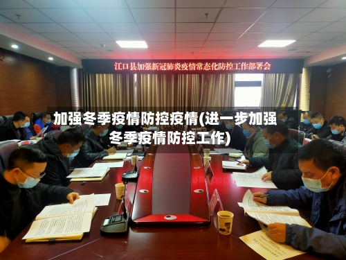 加强冬季疫情防控疫情(进一步加强冬季疫情防控工作)-第2张图片
