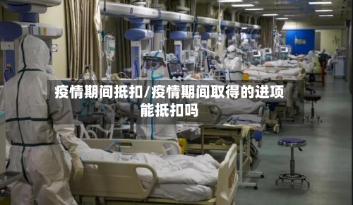 疫情期间抵扣/疫情期间取得的进项能抵扣吗