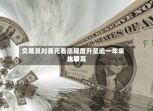 交易员对美元看涨程度升至逾一年来比较高水平