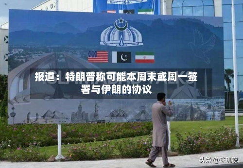 报道:特朗普称可能本周末或周一签署与伊朗的协议-第3张图片