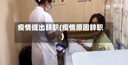 疫情提出辞职(疫情原因辞职)-第2张图片