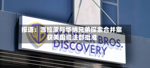 报道：派拉蒙与华纳兄弟探索合并案获美国司法部批准-第3张图片