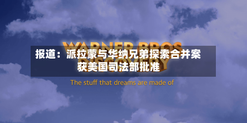 报道：派拉蒙与华纳兄弟探索合并案获美国司法部批准-第2张图片