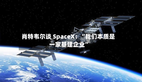 肖特韦尔谈 SpaceX：“我们本质是一家基建企业”-第3张图片